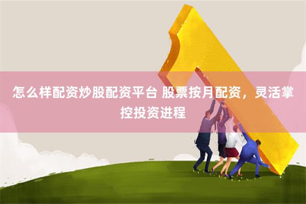 怎么样配资炒股配资平台 股票按月配资，灵活掌控投资进程