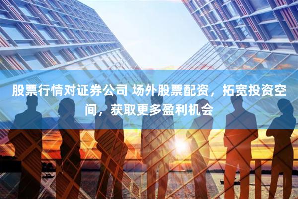 股票行情对证券公司 场外股票配资，拓宽投资空间，获取更多盈利机会